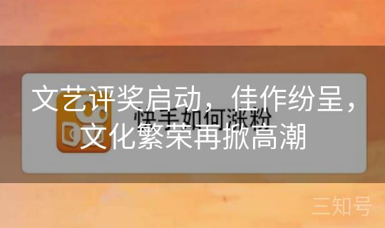 文艺评奖启动,佳作纷呈,文化繁荣再掀高潮 文艺评奖启动,佳作纷呈,文化繁荣再掀高潮