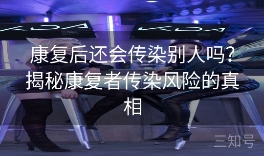 康复后还会传染别人吗?揭秘康复者传染风险的真相 康复后还会传染别人吗?揭秘康复者传染风险的真相