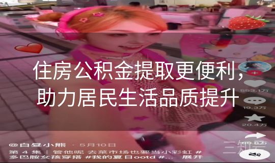 住房公积金提取更便利,助力居民生活品质提升 住房公积金提取更便利,助力居民生活品质提升