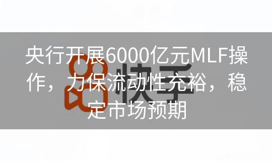 央行开展6000亿元MLF操作，力保流动性充裕，稳定市场预期