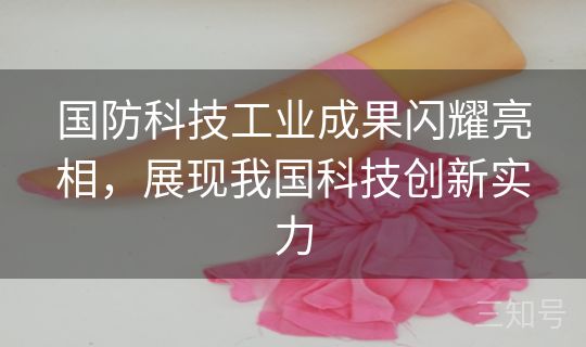 国防科技工业成果闪耀亮相,展现我国科技创新实力 国防科技工业成果闪耀亮相,展现我国科技创新实力