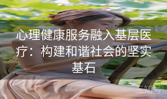 心理健康服务融入基层医疗：构建和谐社会的坚实基石