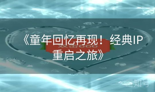 《童年回忆再现！经典IP重启之旅》