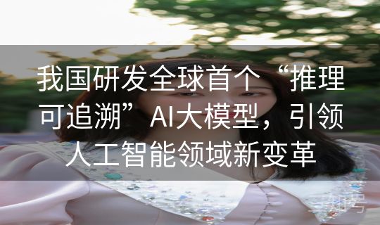 我国研发全球首个“推理可追溯”AI大模型，引领人工智能领域新变革