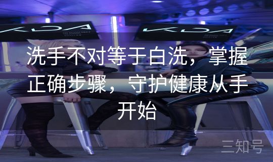 洗手不对等于白洗，掌握正确步骤，守护健康从手开始