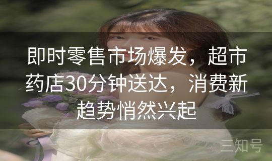 即时零售市场爆发,超市药店30分钟送达,消费新趋势悄然兴起 即时零售市场爆发,超市药店30分钟送达,消费新趋势悄然兴起