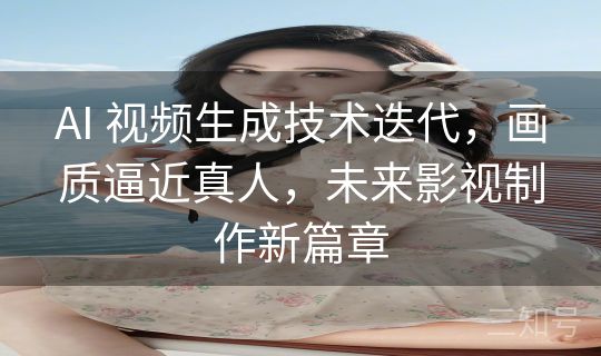 AI 视频生成技术迭代，画质逼近真人，未来影视制作新篇章