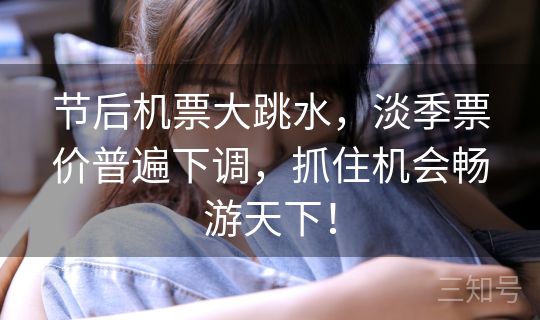 节后机票大跳水，淡季票价普遍下调，抓住机会畅游天下！