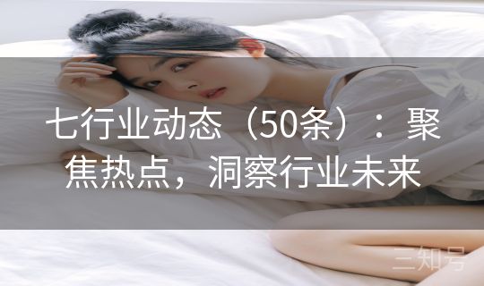 七行业动态(50条):聚焦热点,洞察行业未来 七行业动态(50条):聚焦热点,洞察行业未来
