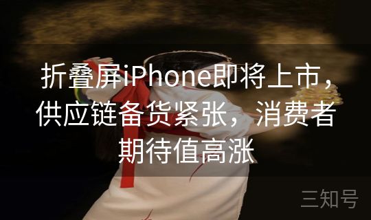 折叠屏iPhone即将上市，供应链备货紧张，消费者期待值高涨