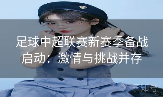 足球中超联赛新赛季备战启动：激情与挑战并存