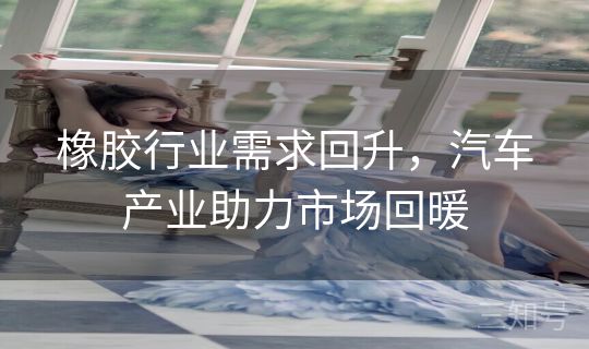 橡胶行业需求回升，汽车产业助力市场回暖