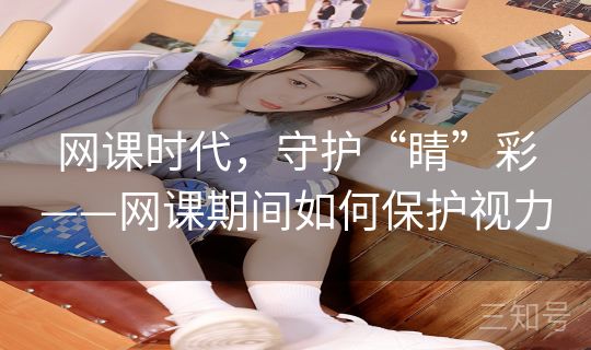 网课时代,守护“睛”彩——网课期间如何保护视力 网课时代,守护“睛”彩——网课期间如何保护视力