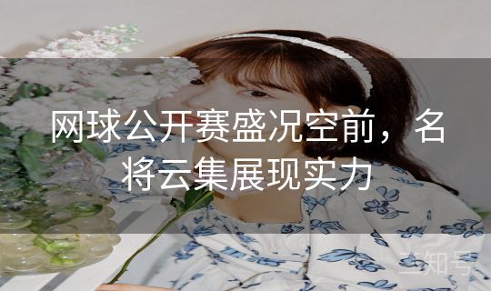 网球公开赛盛况空前，名将云集展现实力