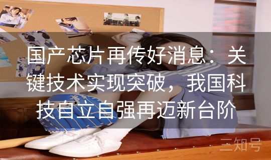 国产芯片再传好消息：关键技术实现突破，我国科技自立自强再迈新台阶