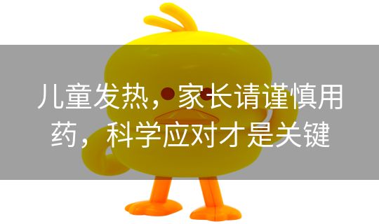 儿童发热，家长请谨慎用药，科学应对才是关键