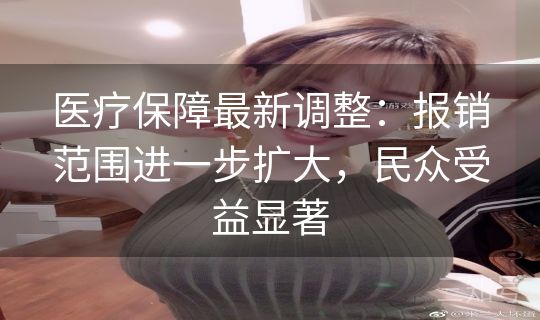 医疗保障最新调整：报销范围进一步扩大，民众受益显著