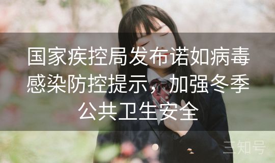 国家疾控局发布诺如病毒感染防控提示，加强冬季公共卫生安全