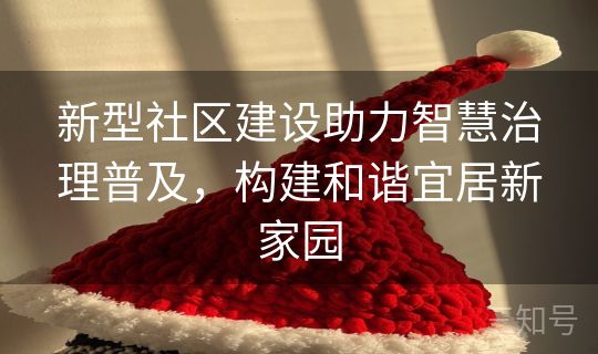 新型社区建设助力智慧治理普及，构建和谐宜居新家园