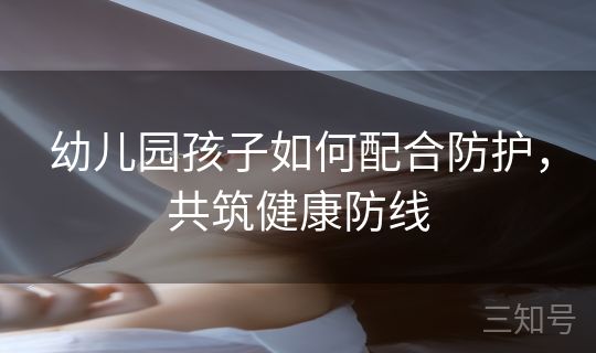 幼儿园孩子如何配合防护，共筑健康防线