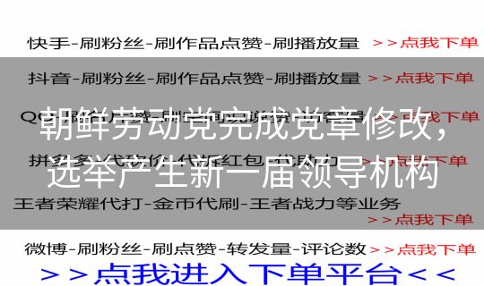 朝鲜劳动党完成党章修改，选举产生新一届领导机构