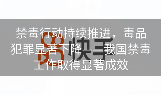 禁毒行动持续推进，毒品犯罪显著下降——我国禁毒工作取得显著成效