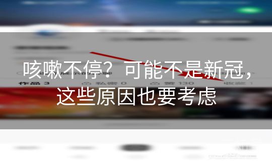 咳嗽不停?可能不是新冠,这些原因也要考虑 咳嗽不停?可能不是新冠,这些原因也要考虑