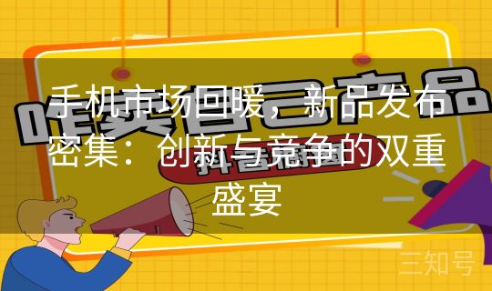 手机市场回暖，新品发布密集：创新与竞争的双重盛宴