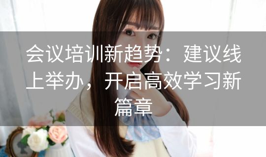 会议培训新趋势:建议线上举办,开启高效学习新篇章 会议培训新趋势:建议线上举办,开启高效学习新篇章