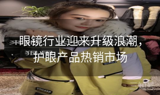 眼镜行业迎来升级浪潮，护眼产品热销市场