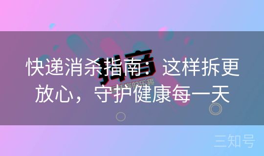 快递消杀指南：这样拆更放心，守护健康每一天