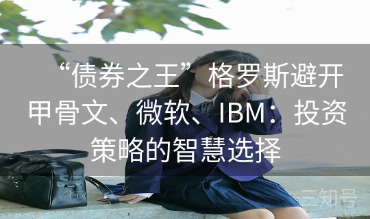 “债券之王”格罗斯避开甲骨文、微软、IBM：投资策略的智慧选择
