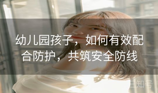 幼儿园孩子,如何有效配合防护,共筑安全防线 幼儿园孩子,如何有效配合防护,共筑安全防线