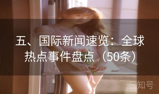 五、国际新闻速览:全球热点事件盘点(50条) 五、国际新闻速览:全球热点事件盘点(50条)