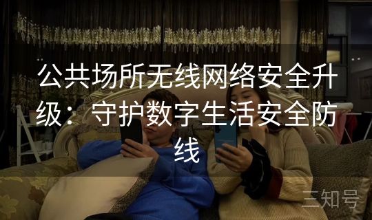 公共场所无线网络安全升级：守护数字生活安全防线