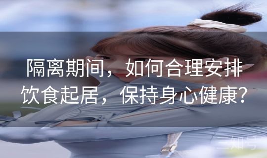 隔离期间,如何合理安排饮食起居,保持身心健康? 隔离期间,如何合理安排饮食起居,保持身心健康?
