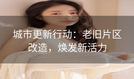 城市更新行动：老旧片区改造，焕发新活力