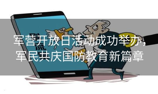 军营开放日活动成功举办，军民共庆国防教育新篇章