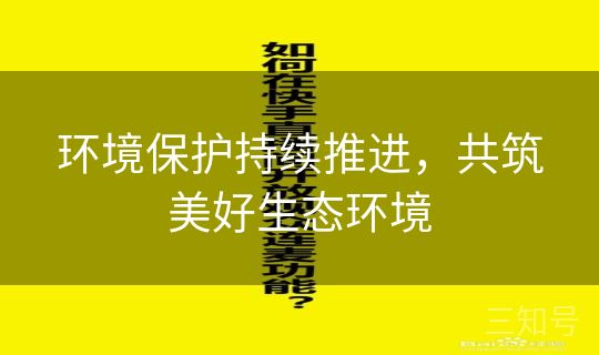 环境保护持续推进，共筑美好生态环境