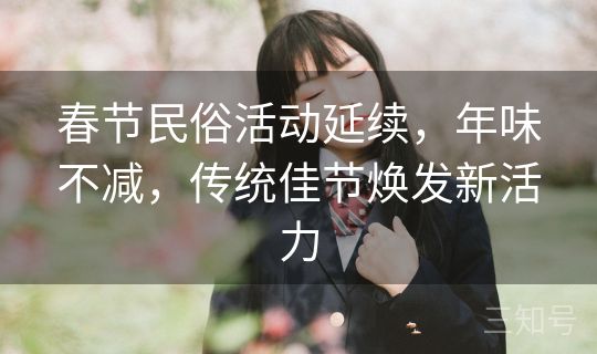 春节民俗活动延续,年味不减,传统佳节焕发新活力 春节民俗活动延续,年味不减,传统佳节焕发新活力
