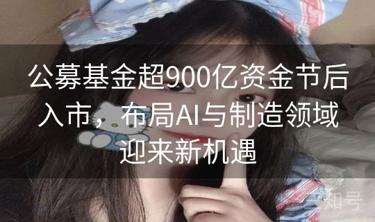 公募基金超900亿资金节后入市，布局AI与制造领域迎来新机遇