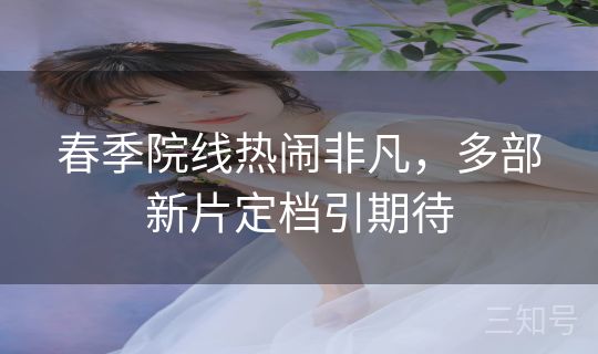 春季院线热闹非凡，多部新片定档引期待