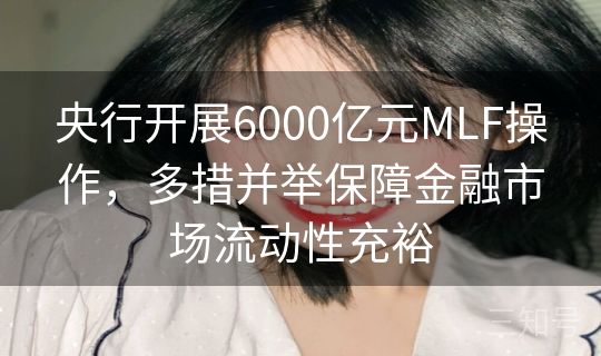 央行开展6000亿元MLF操作，多措并举保障金融市场流动性充裕