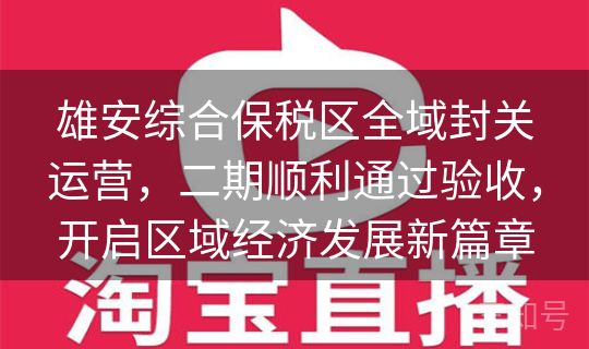 雄安综合保税区全域封关运营，二期顺利通过验收，开启区域经济发展新篇章