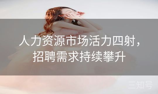 人力资源市场活力四射，招聘需求持续攀升