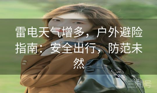 雷电天气增多，户外避险指南：安全出行，防范未然