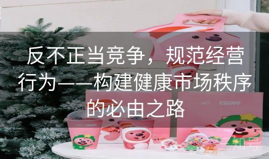 反不正当竞争，规范经营行为——构建健康市场秩序的必由之路