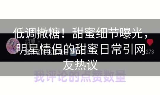 低调撒糖！甜蜜细节曝光，明星情侣的甜蜜日常引网友热议