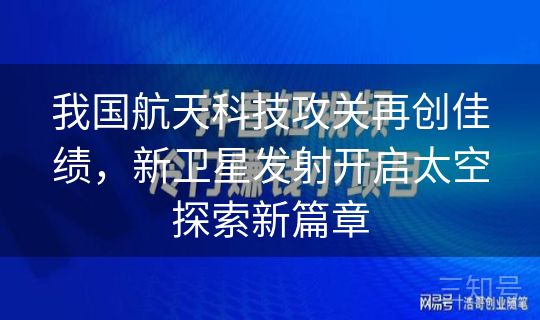我国航天科技攻关再创佳绩，新卫星发射开启太空探索新篇章