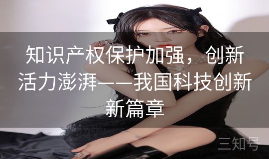 知识产权保护加强，创新活力澎湃——我国科技创新新篇章